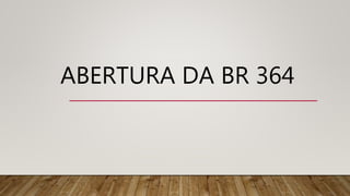 ABERTURA DA BR 364
 