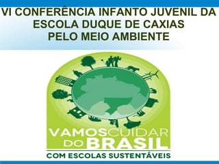VI CONFERÊNCIA INFANTO JUVENIL DA
ESCOLA DUQUE DE CAXIAS
PELO MEIO AMBIENTE
 