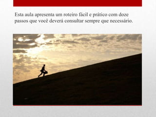 Esta aula apresenta um roteiro fácil e prático com doze
passos que você deverá consultar sempre que necessário.
 