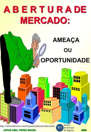 A B E R T U R A DE
MERCADO:
AMEAÇA
OU

OPORTUNIDADE

http://oficinadotexto.com.br/portal/jabrazil/index.html
JORGE ABEL PERES BRAZIL

2006

 