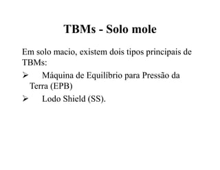TBMs - Solo mole
Em solo macio, existem dois tipos principais de
TBMs:
 Máquina de Equilíbrio para Pressão da
Terra (EPB)
 Lodo Shield (SS).
 