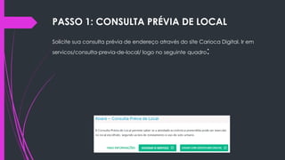 PASSO 1: CONSULTA PRÉVIA DE LOCAL
Solicite sua consulta prévia de endereço através do site Carioca Digital. Ir em
servicos/consulta-previa-de-local/ logo no seguinte quadro:
 