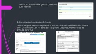Depois da transmissão é gerado um recibo
(DBE-Recibo)
2. Consulta da situação da solicitação
Depois de gerar o recibo de pois de 30 minutos, entrar no site da Receita Federal
em “ Consulta DBE”. Se for aprovado vai gerar o DBE( Documento Básico de
Entrada do CNPJ)
 