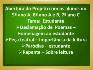 Abertura do Projeto com os alunos do
  9º ano A, 8º ano A e B, 7º ano C
          Tema: Estudante
    Declamação de Poemas –
     Homenagem ao estudante
Peça teatral – Importância da leitura
       Paródias – estudante
     Repente – Sobre leitura
 