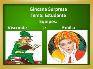 Gincana Surpresa
         Tema: Estudante
             Equipes:
Visconde       e       Emília
 
