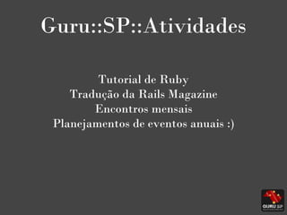 Guru::SP::Atividades

         Tutorial de Ruby
    Tradução da Rails Magazine
        Encontros mensais
 Planejamentos de...