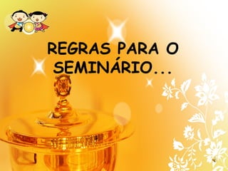 REGRAS PARA O
SEMINÁRIO...
 