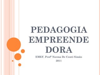 PEDAGOGIA EMPREENDEDORA EMEF. Profª Norma De Conti Simão 2011 