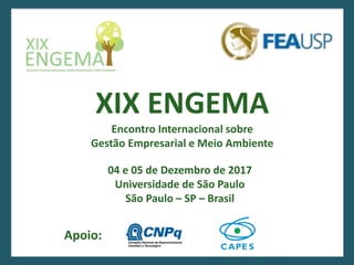 XIX ENGEMA
Encontro Internacional sobre
Gestão Empresarial e Meio Ambiente
04 e 05 de Dezembro de 2017
Universidade de São Paulo
São Paulo – SP – Brasil
Apoio:
 