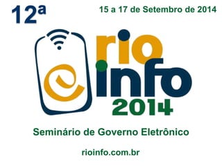15 a 17 de Setembro de 2014 
rioinfo.com.br 
12ª 
Seminário de Governo Eletrônico 
 