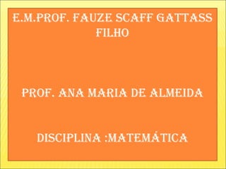 e.m.prof. fauze scaff gattass
             filho



 prof. ana maria de almeida


   disciplina :matemática
 
