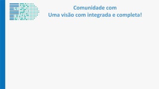 Comunidade com
Uma visão com integrada e completa!
 