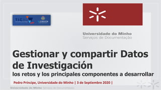 Gestionar y compartir Datos
de Investigación
los retos y los principales componentes a desarrollar
Pedro Príncipe, Universidade do Minho | 3 de Septiembre 2020 |
 