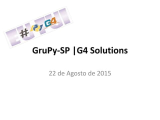 GruPy-SP |G4 Solutions
22 de Agosto de 2015
 