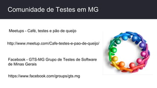 Comunidade de Testes em MG
http://www.meetup.com/Cafe-testes-e-pao-de-queijo/
Meetups - Café, testes e pão de queijo
Facebook - GTS-MG Grupo de Testes de Software
de Minas Gerais
https://www.facebook.com/groups/gts.mg
 