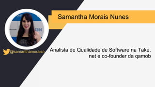 Samantha Morais Nunes
@samanthamoraisn Analista de Qualidade de Software na Take.
net e co-founder da qamob
 