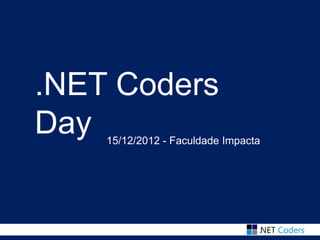 .NET Coders
Day 15/12/2012 - Faculdade Impacta
 