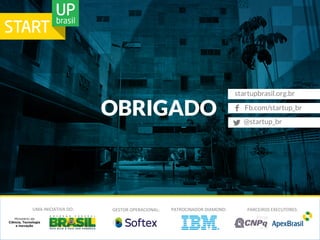 OBRIGADO 
UMA 
INICIATIVA 
DO: 
GESTOR 
OPERACIONAL: 
PATROCINADOR 
DIAMOND: 
startupbrasil.org.br 
Fb.com/startup_br 
@startup_br 
PARCEIROS 
EXECUTORES: 
