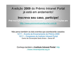 Não perca também os dois eventos que acontecerão casados: 12/11 – Evento de Encerramento do Prêmio 2009 13/11 – Congresso do Instituto Intranet Portal Centro de Convenções Santo Amaro – Senac-SP Conheça também o  Instituto Intranet Portal :  http ://www.intranetportal.org.br 