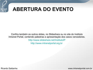 ABERTURA DO EVENTO Confira também os outros slides, no Slideshare ou no site do Instituto Intranet Portal, contendo palestras e apresentação dos casos vencedores. http://www.slideshare.net/InstitutoIP http://www.intranetportal.org.br   