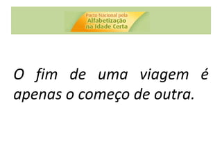 O fim de uma viagem é
apenas o começo de outra.
 