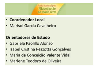 • Coordenador Local
• Marisol Garcia Cavalheiro
Orientadores de Estudo
• Gabriela Paolillo Alonso
• Isabel Cristina Pezzotta Gonçalves
• Maria da Conceição Valente Vidal
• Marlene Teodoro de Oliveira
 