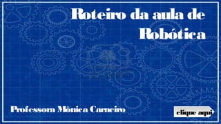 Roteiro da aula de
                      Robótica



Professora Mônica Carneiro   clique aqui
 