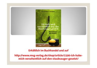 Erhältlich i Buchhandel und auf
            häl li h im   hh d l d f
http://www.mvg-verlag.de/shop/article/2390-ich-habe-
   mich-versehentlich-auf-den-staubsauger-gesetzt/
 