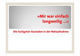 »Mir war einfach
                   Mi       i f h
                    langweilig ...«
                                  «

Die lustigsten Ausreden in der Notaufnahme
 