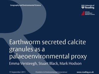 Geography and Environmental Science




Earthworm secreted calcite
granules as a
palaeoenvironmental proxy
Emma Versteegh, Stuart Black, Mark Hodson

15 September 2011            Frontiers in Environmental Geoscience   www.reading.ac.uk
 