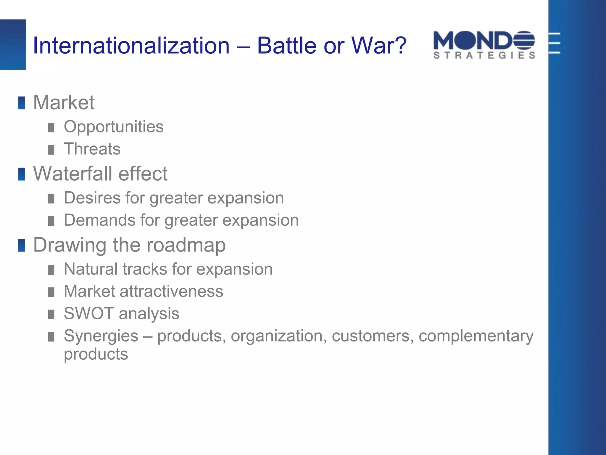 Internationalization – Battle or War?
Market
Opportunities
Threats
Waterfall effect
Desires for greater expansion
Demands for greater expansion
Drawing the roadmap
Natural tracks for expansion
Market attractiveness
SWOT analysis
Synergies – products, organization, customers, complementary
products
 