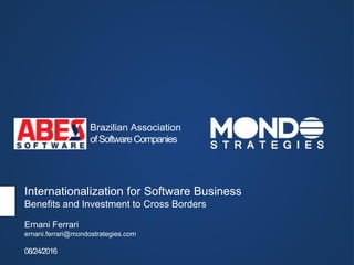 Internationalization for Software Business
Benefits and Investment to Cross Borders
Ernani Ferrari
ernani.ferrari@mondostrategies.com
08/24/2016
Brazilian Association
ofSoftwareCompanies
 