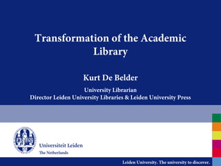 Transformation of the Academic
            Library

                    Kurt De Belder
                    University Librarian
Director Leiden University Libraries & Leiden University Press




                                   Leiden University. The university to discover.
 