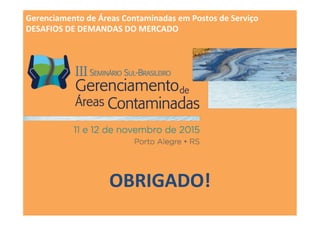 Gerenciamento	
  de	
  Áreas	
  Contaminadas	
  em	
  Postos	
  de	
  Serviço	
  
DESAFIOS	
  DE	
  DEMANDAS	
  DO	
  MERCADO	
  
OBRIGADO!	
  
 