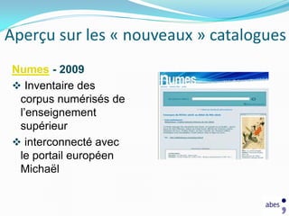 Aperçu sur les « nouveaux » catalogues
Numes - 2009
 Inventaire des
 corpus numérisés de
 l’enseignement
 supérieur
 interconnecté avec
 le portail européen
 Michaël
 