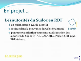 En projet …
Les autorités du Sudoc en RDF
   en collaboration avec le LIRMM
   se situe dans la mouvance du web sémantique
   pour une valorisation et une mise à disposition des
    autorités du Sudoc (STAR, CALAMES, Persée, ORI-OAI,
    TGE Adonis)




En savoir plus
 