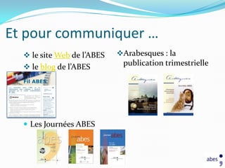 Et pour communiquer …
   le site Web de l’ABES   Arabesques : la
   le blog de l’ABES
                             publication trimestrielle




   Les Journées ABES
 