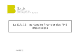 La S.R.I.B., partenaire financier des PME
               bruxelloises




 Mai 2012
 