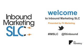 welcome
to Inbound Marketing SLC
Presented by Fit Marketing

#IMSLC

@fitinbound

 