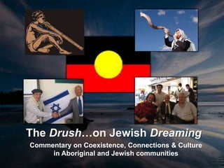 The Drush…on Jewish Dreaming
Commentary on Coexistence, Connections & Culture
in Aboriginal and Jewish communities
 