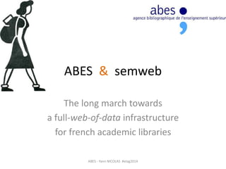 ABES & semweb
The long march towards
a full-web-of-data infrastructure
for french academic libraries
ABES - Yann NICOLAS #elag2014
 