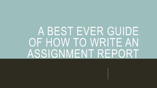 A BEST EVER GUIDE
OF HOW TO WRITE AN
ASSIGNMENT REPORT
 