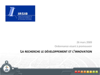 26	
  mars	
  2009	
  
                              Ordonnance	
  visant	
  à	
  promouvoir   	
  
LA	
  RECHERCHE	
  LE	
  DÉVELOPPEMENT	
  ET	
  L’INNOVATION	
  
 