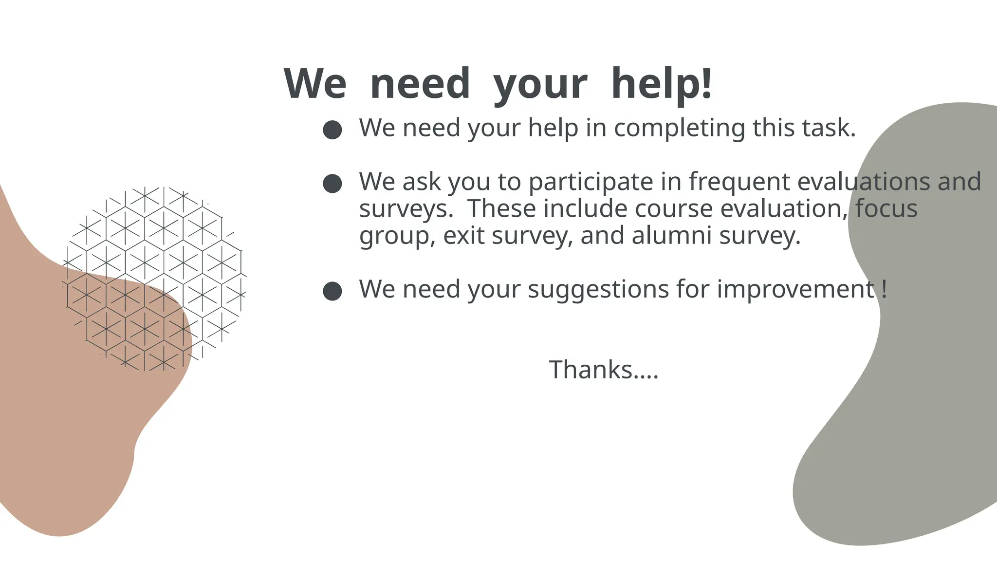 We need your help!
● We need your help in completing this task.
● We ask you to participate in frequent evaluations and
surveys. These include course evaluation, focus
group, exit survey, and alumni survey.
● We need your suggestions for improvement !
Thanks….
 