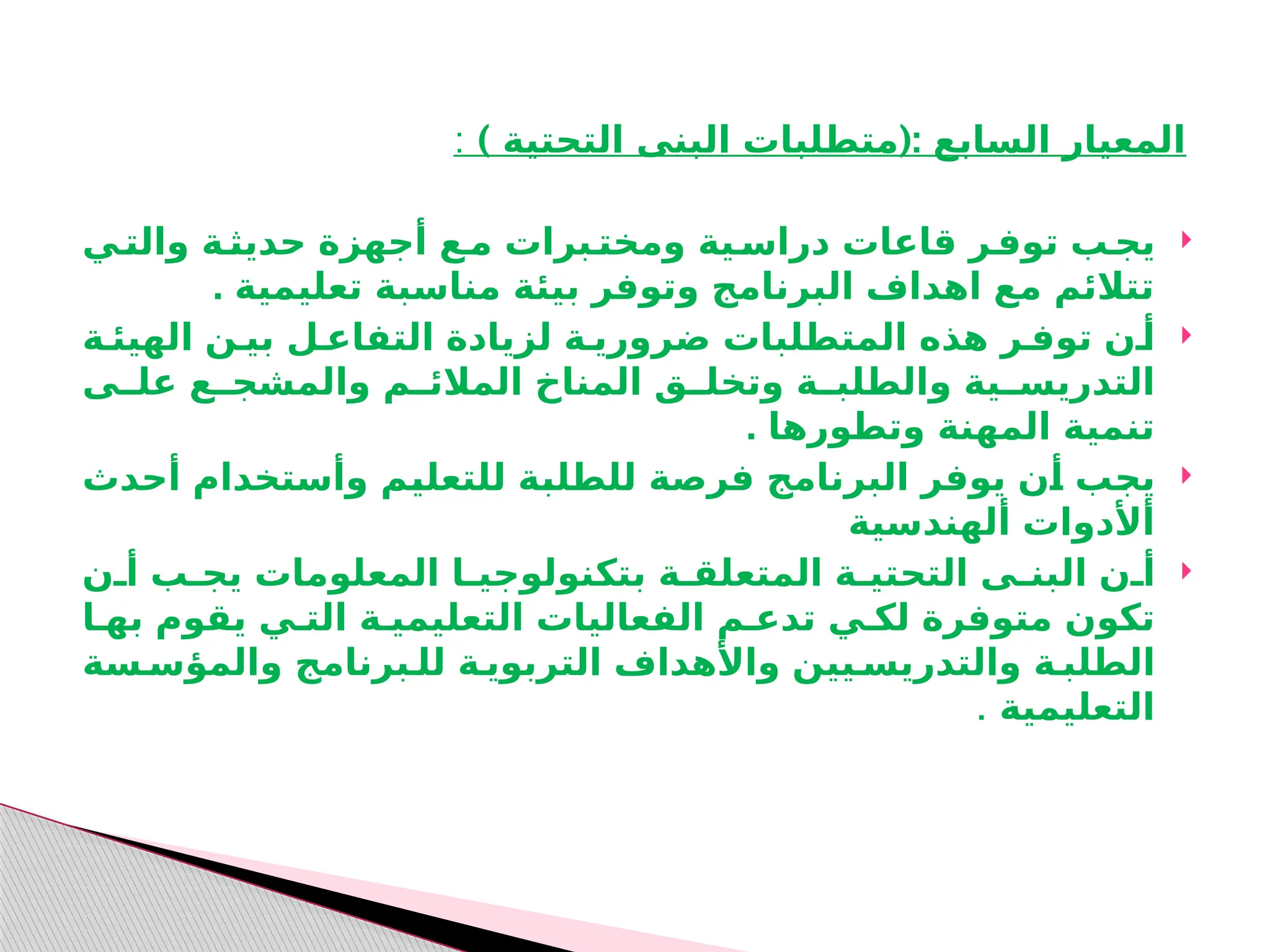 ) (:
‫التحتية‬ ‫البنى‬ ‫متطلبات‬ ‫السابع‬ ‫المعيار‬
:

‫ـي‬
‫والت‬ ‫ـة‬
‫حديث‬ ‫أجهزة‬ ‫ـع‬
‫م‬ ‫ـبرات‬
‫ومخت‬ ‫ـية‬
‫دراس‬ ‫قاعات‬ ‫ـر‬
‫توف‬ ‫ـب‬
‫يج‬
. ‫تعليمية‬ ‫مناسبة‬ ‫بيئة‬ ‫وتوفر‬ ‫البرنامج‬ ‫اهداف‬ ‫مع‬ ‫تتالئم‬

‫توفـر‬ ‫أـن‬
‫الهيئـة‬ ‫بيـن‬ ‫التفاعـل‬ ‫لزيادة‬ ‫ضروريـة‬ ‫المتطلبات‬ ‫هذه‬
‫ـى‬
‫علـ‬ ‫ـع‬
‫والمشجـ‬ ‫ـم‬
‫المالئـ‬ ‫المناخ‬ ‫ـق‬
‫وتخلـ‬ ‫ـة‬
‫والطلبـ‬ ‫ـية‬
‫التدريسـ‬
. ‫وتطورها‬ ‫المهنة‬ ‫تنمية‬

‫أحدث‬ ‫وأستخدام‬ ‫ـم‬
‫ي‬‫للتعل‬ ‫ـة‬
‫ب‬‫للطل‬ ‫فرصة‬ ‫البرنامج‬ ‫يوفر‬ ‫ـن‬
‫أ‬ ‫ـب‬
‫ج‬‫ي‬
‫ألهندسية‬ ‫أألدوات‬

‫أـن‬ ‫يجـب‬ ‫المعلومات‬ ‫بتكنولوجيـا‬ ‫المتعلقـة‬ ‫التحتيـة‬ ‫البنـى‬ ‫أـن‬
‫بهـا‬ ‫يقوم‬ ‫التـي‬ ‫التعليميـة‬ ‫الفعاليات‬ ‫تدعـم‬ ‫لكـي‬ ‫متوفرة‬ ‫تكون‬
‫والمؤسـسة‬ ‫للـبرنامج‬ ‫التربويـة‬ ‫واألهداف‬ ‫والتدريسـيين‬ ‫الطلبـة‬
‫التعليمية‬
.
 