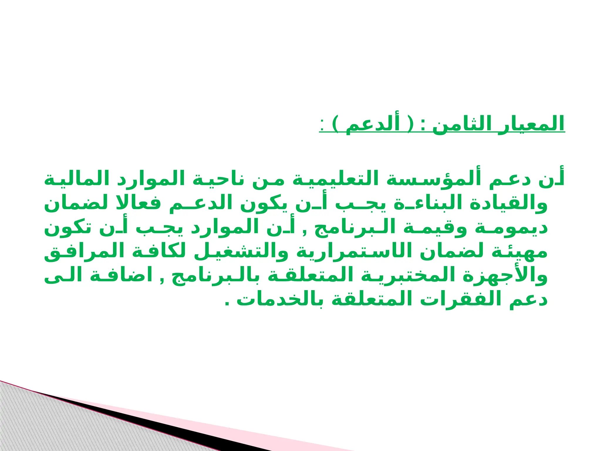 ) ( :
‫ألدعم‬ ‫الثامن‬ ‫المعيار‬
:
‫الماليـة‬ ‫الموارد‬ ‫ناحيـة‬ ‫مـن‬ ‫التعليميـة‬ ‫ألمؤسـسة‬ ‫دعـم‬ ‫أـن‬
‫لضمان‬ ‫فعاال‬ ‫ـم‬
‫الدعـ‬ ‫يكون‬ ‫ـن‬
‫أـ‬ ‫ـب‬
‫يجـ‬ ‫ـة‬
‫البناءـ‬ ‫والقيادة‬
,
‫تكون‬ ‫أـن‬ ‫يجـب‬ ‫الموارد‬ ‫أـن‬ ‫الـبرنامج‬ ‫وقيمـة‬ ‫ديمومـة‬
‫ال‬ ‫لضمان‬ ‫مهيئـة‬
‫ا‬
‫المرافـق‬ ‫لكافـة‬ ‫والتشغيـل‬ ‫سـتمرارية‬
,
‫الـى‬ ‫اضافـة‬ ‫بالـبرنامج‬ ‫المتعلقـة‬ ‫المختبريـة‬ ‫واألجهزة‬
. ‫بالخدمات‬ ‫المتعلقة‬ ‫الفقرات‬ ‫دعم‬
 