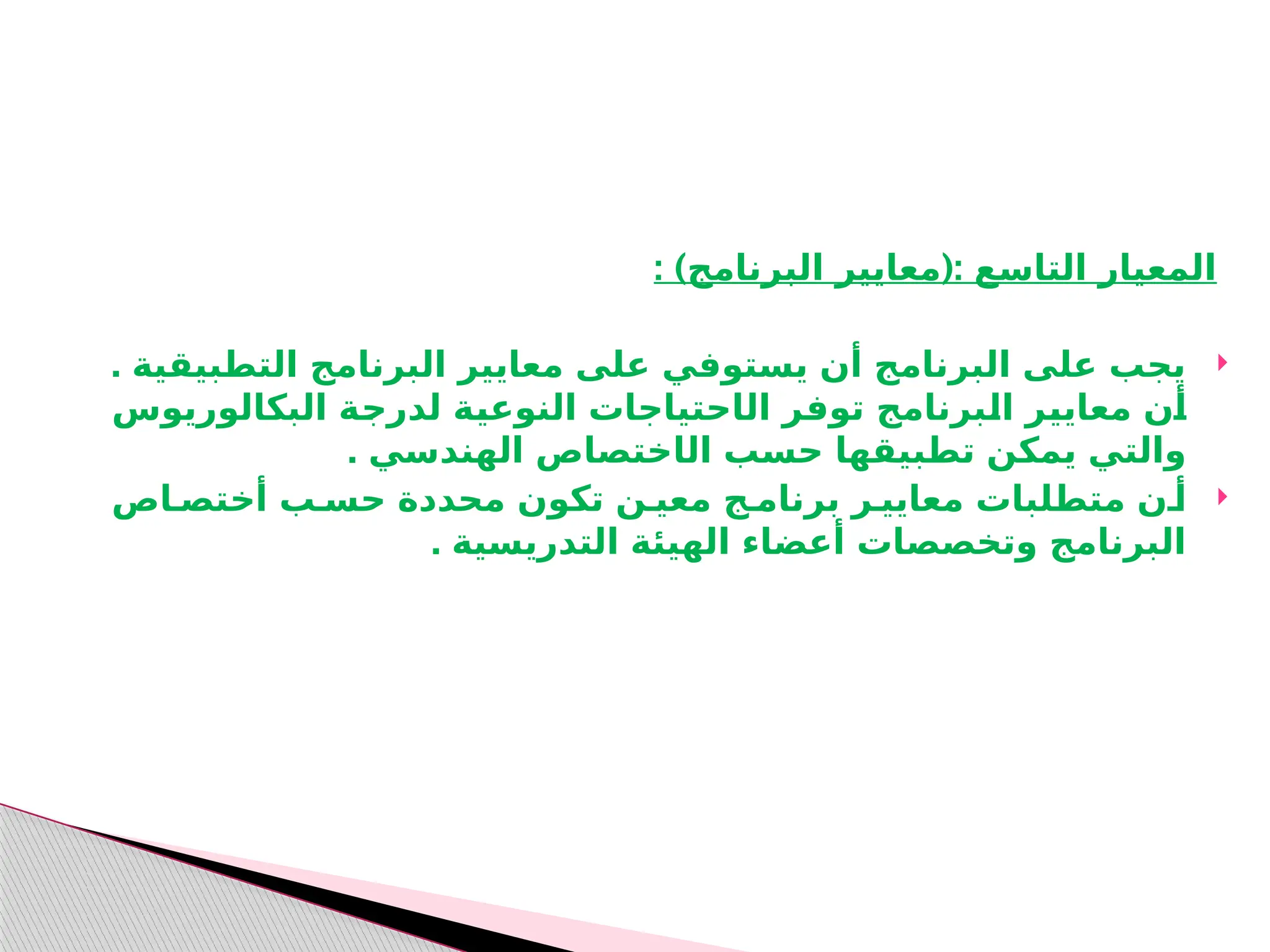 : ) (:
‫البرنامج‬ ‫معايير‬ ‫التاسع‬ ‫المعيار‬

. ‫التطبيقية‬ ‫البرنامج‬ ‫معايير‬ ‫على‬ ‫يستوفي‬ ‫أن‬ ‫البرنامج‬ ‫على‬ ‫يجب‬
‫ال‬ ‫ـر‬
‫ف‬‫تو‬ ‫ـبرنامج‬
‫ل‬‫ا‬ ‫ـر‬
‫ي‬‫معاي‬ ‫ـن‬
‫أ‬
‫ا‬
‫البكالوريوس‬ ‫ـة‬
‫ج‬‫لدر‬ ‫ـة‬
‫ي‬‫النوع‬ ‫حتياجات‬
‫ال‬ ‫حسب‬ ‫تطبيقها‬ ‫يمكن‬ ‫والتي‬
‫ا‬
. ‫الهندسي‬ ‫ختصاص‬

‫أختصـاص‬ ‫حسـب‬ ‫محددة‬ ‫تكون‬ ‫معيـن‬ ‫برنامـج‬ ‫معاييـر‬ ‫متطلبات‬ ‫أـن‬
. ‫التدريسية‬ ‫الهيئة‬ ‫أعضاء‬ ‫وتخصصات‬ ‫البرنامج‬
 