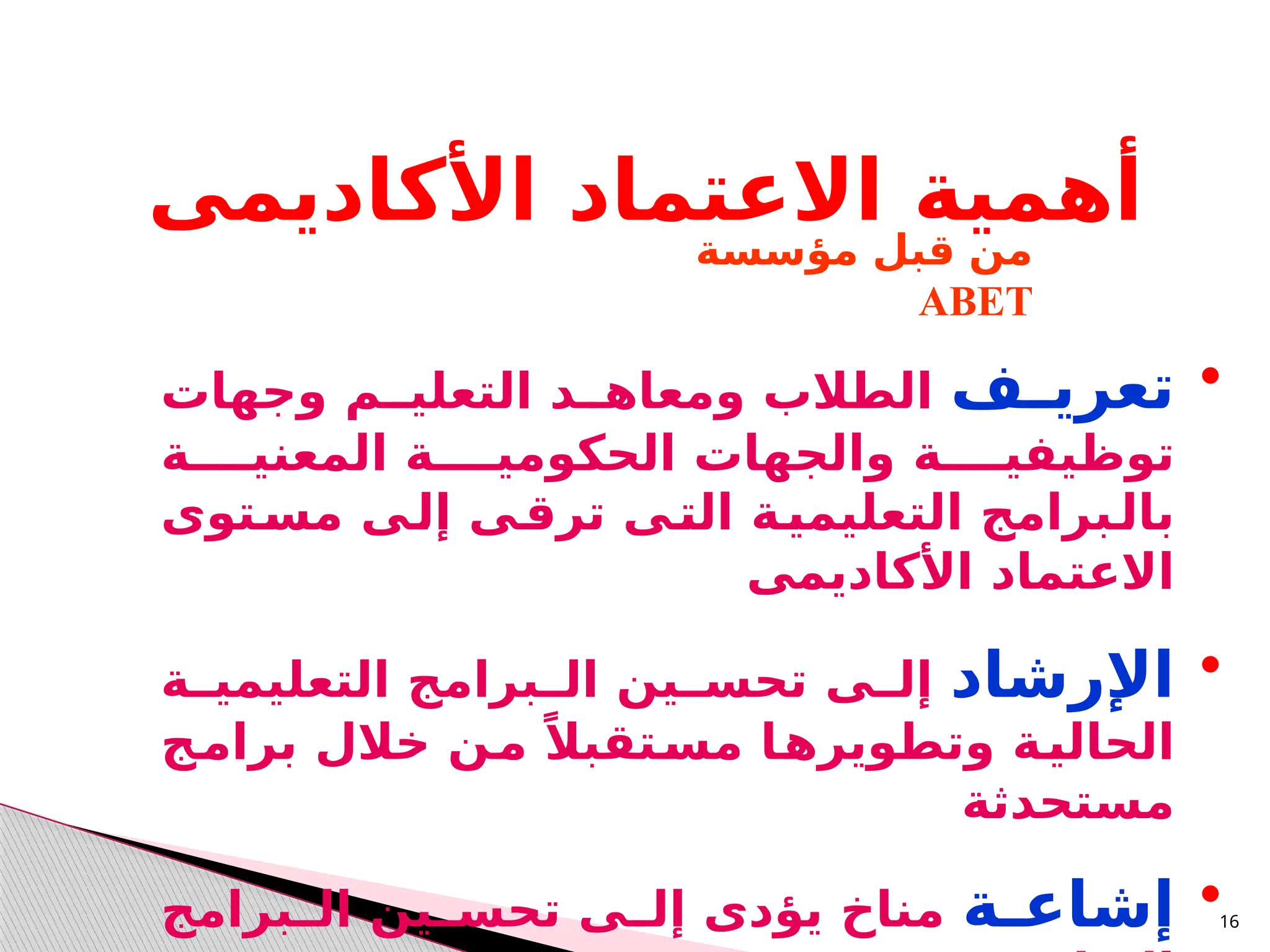 16
‫األكاديمى‬ ‫االعتماد‬ ‫أهمية‬
•
‫ـف‬
‫ـ‬‫تعري‬
‫ال‬
‫ومعاهــد‬ ‫طالب‬
‫ال‬
‫وجهات‬ ‫تعليــم‬
‫توظ‬
‫ي‬
‫المعنيــــة‬ ‫الحكوميــــة‬ ‫والجهات‬ ‫فيــــة‬
‫ـتوى‬
‫مس‬ ‫ـى‬
‫إل‬ ‫ـى‬
‫ترق‬ ‫ـى‬
‫الت‬ ‫ـة‬
‫التعليمي‬ ‫ـبرامج‬
‫بال‬
‫األكاديمى‬ ‫االعتماد‬
•
‫اإلرشاد‬
‫ـة‬
‫التعليميـ‬ ‫ـبرامج‬
‫الـ‬ ‫ـين‬
‫تحسـ‬ ‫ـى‬
‫إلـ‬
‫ـج‬
‫م‬‫برا‬ ‫خالل‬ ‫ـن‬
‫م‬ ً‫ـتقبال‬
‫س‬‫م‬ ‫ـا‬
‫وتطويره‬ ‫ـة‬
‫الحالي‬
‫مستحدثة‬
•
‫ـة‬
‫ـ‬‫إشاع‬
‫ـبرامج‬
‫الـ‬ ‫ـين‬
‫تحسـ‬ ‫ـى‬
‫إلـ‬ ‫يؤدى‬ ‫مناخ‬
‫مؤسسة‬ ‫قبل‬ ‫من‬
ABET
 