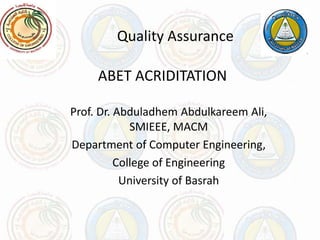 ABET ACRIDITATION
Prof. Dr. Abduladhem Abdulkareem Ali,
SMIEEE, MACM
Department of Computer Engineering,
College of Engineering
University of Basrah
Quality Assurance
 