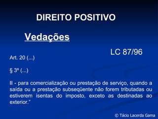 DIREITO POSITIVO LC 87/96 Art. 20 (...) § 3º (...) II - para comercialização ou prestação de serviço, quando a saída ou a prestação subseqüente não forem tributadas ou estiverem isentas do imposto, exceto as destinadas ao exterior.” Vedações 